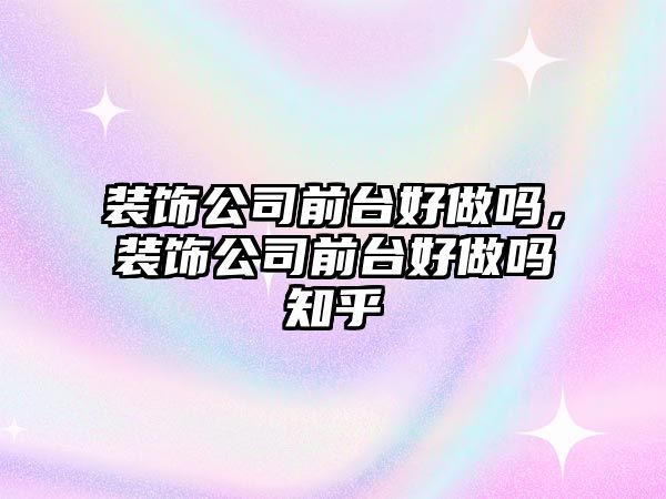 裝飾公司前臺好做嗎，裝飾公司前臺好做嗎知乎