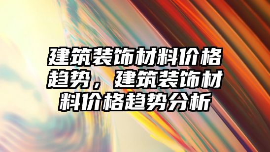 建筑裝飾材料價格趨勢，建筑裝飾材料價格趨勢分析