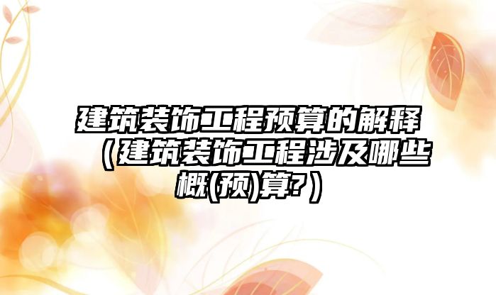 建筑裝飾工程預(yù)算的解釋（建筑裝飾工程涉及哪些概(預(yù))算?）