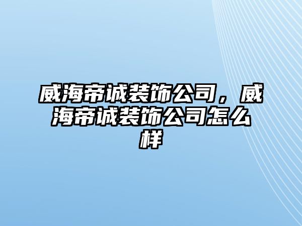 威海帝誠裝飾公司，威海帝誠裝飾公司怎么樣