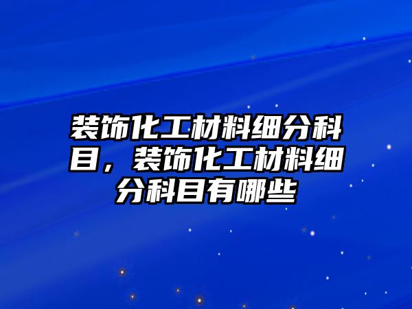裝飾化工材料細(xì)分科目，裝飾化工材料細(xì)分科目有哪些