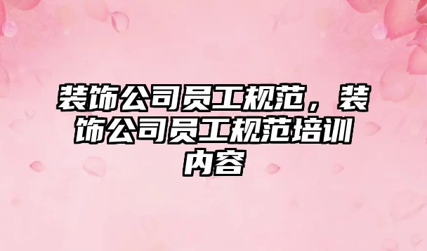 裝飾公司員工規(guī)范，裝飾公司員工規(guī)范培訓(xùn)內(nèi)容