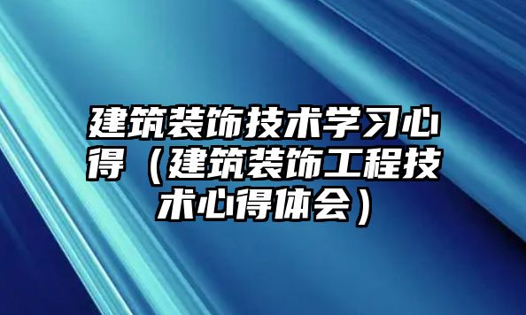 建筑裝飾技術(shù)學(xué)習(xí)心得（建筑裝飾工程技術(shù)心得體會(huì)）