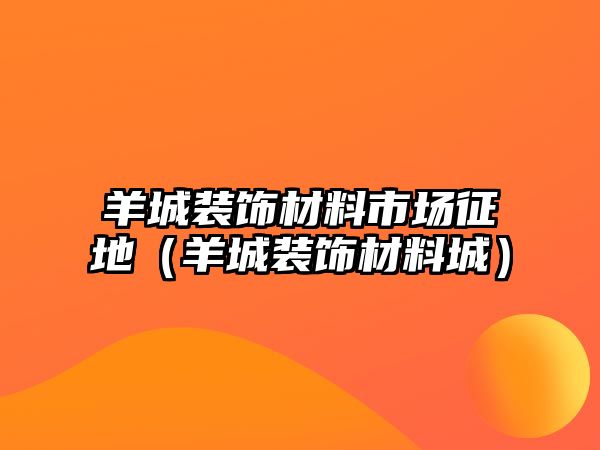 羊城裝飾材料市場(chǎng)征地（羊城裝飾材料城）