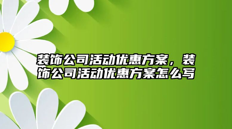 裝飾公司活動(dòng)優(yōu)惠方案，裝飾公司活動(dòng)優(yōu)惠方案怎么寫