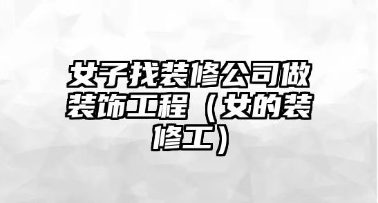 女子找裝修公司做裝飾工程（女的裝修工）