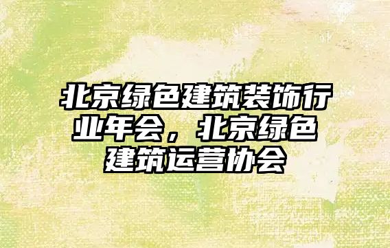 北京綠色建筑裝飾行業(yè)年會(huì)，北京綠色建筑運(yùn)營(yíng)協(xié)會(huì)
