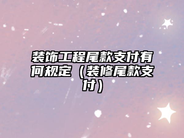 裝飾工程尾款支付有何規(guī)定（裝修尾款支付）