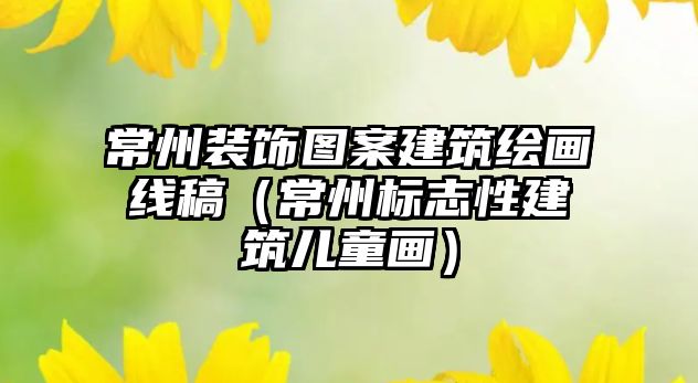 常州裝飾圖案建筑繪畫(huà)線稿（常州標(biāo)志性建筑兒童畫(huà)）
