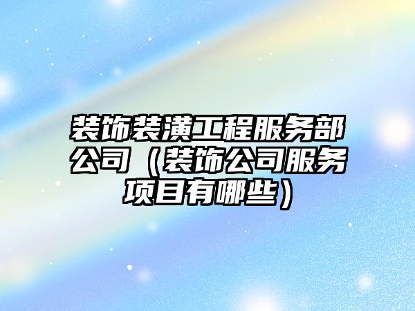 裝飾裝潢工程服務(wù)部公司（裝飾公司服務(wù)項(xiàng)目有哪些）