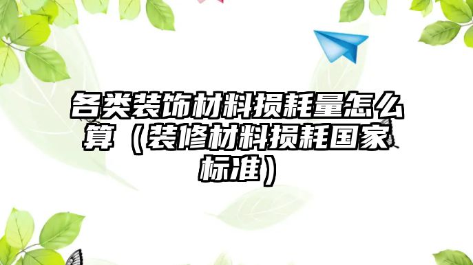 各類(lèi)裝飾材料損耗量怎么算（裝修材料損耗國(guó)家標(biāo)準(zhǔn)）