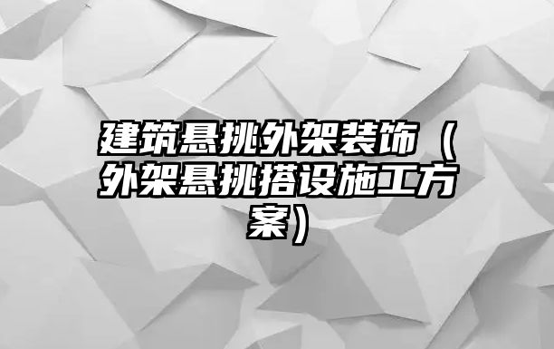 建筑懸挑外架裝飾（外架懸挑搭設(shè)施工方案）