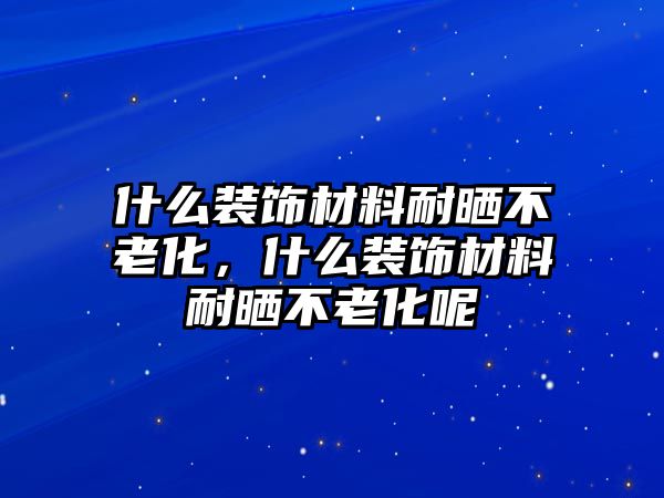 什么裝飾材料耐曬不老化，什么裝飾材料耐曬不老化呢