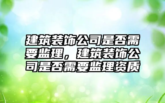 建筑裝飾公司是否需要監(jiān)理，建筑裝飾公司是否需要監(jiān)理資質(zhì)