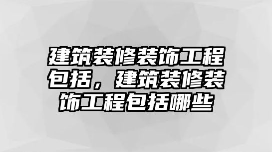 建筑裝修裝飾工程包括，建筑裝修裝飾工程包括哪些