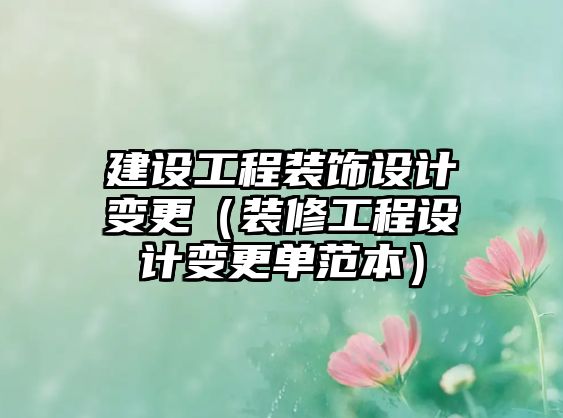 建設(shè)工程裝飾設(shè)計(jì)變更（裝修工程設(shè)計(jì)變更單范本）