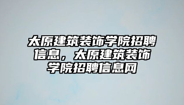 太原建筑裝飾學(xué)院招聘信息，太原建筑裝飾學(xué)院招聘信息網(wǎng)