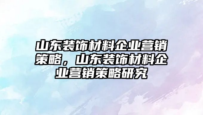 山東裝飾材料企業(yè)營銷策略，山東裝飾材料企業(yè)營銷策略研究