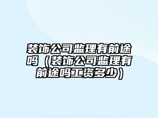 裝飾公司監(jiān)理有前途嗎（裝飾公司監(jiān)理有前途嗎工資多少）