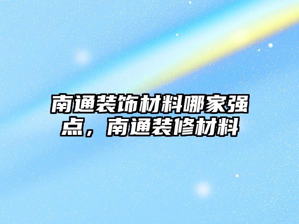 南通裝飾材料哪家強(qiáng)點(diǎn)，南通裝修材料