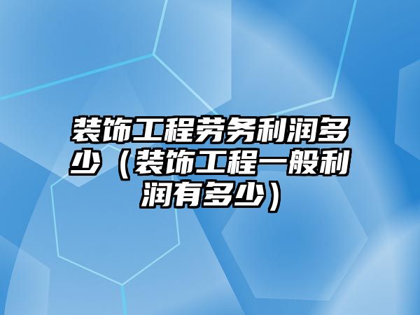 裝飾工程勞務(wù)利潤多少（裝飾工程一般利潤有多少）