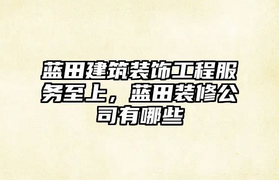 藍(lán)田建筑裝飾工程服務(wù)至上，藍(lán)田裝修公司有哪些