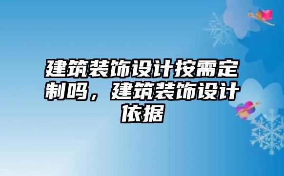 建筑裝飾設(shè)計(jì)按需定制嗎，建筑裝飾設(shè)計(jì)依據(jù)