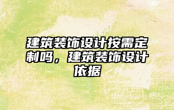 建筑裝飾設(shè)計(jì)按需定制嗎，建筑裝飾設(shè)計(jì)依據(jù)
