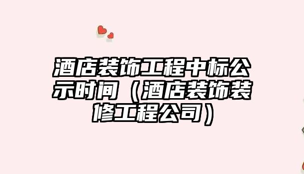 酒店裝飾工程中標(biāo)公示時(shí)間（酒店裝飾裝修工程公司）