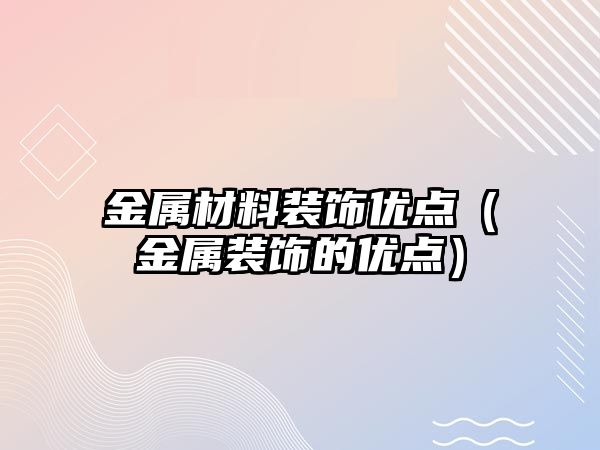 金屬材料裝飾優(yōu)點(diǎn)（金屬裝飾的優(yōu)點(diǎn)）