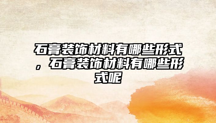 石膏裝飾材料有哪些形式，石膏裝飾材料有哪些形式呢