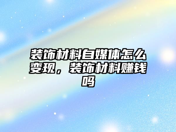裝飾材料自媒體怎么變現(xiàn)，裝飾材料賺錢嗎
