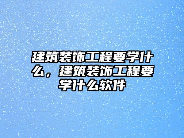 建筑裝飾工程要學(xué)什么，建筑裝飾工程要學(xué)什么軟件