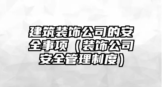 建筑裝飾公司的安全事項(xiàng)（裝飾公司安全管理制度）