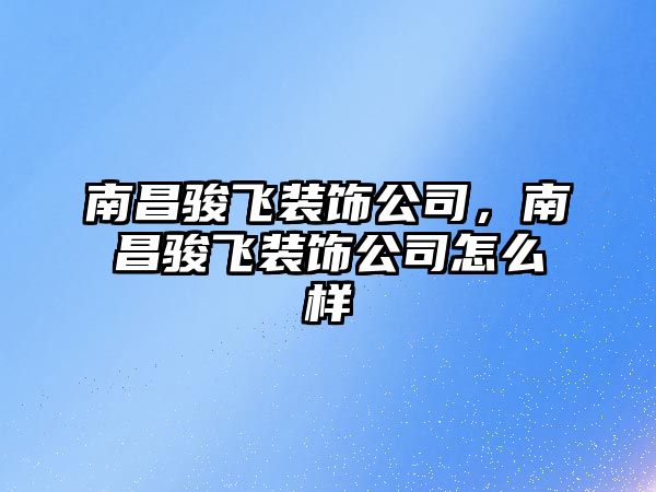 南昌駿飛裝飾公司，南昌駿飛裝飾公司怎么樣