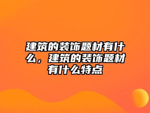 建筑的裝飾題材有什么，建筑的裝飾題材有什么特點(diǎn)