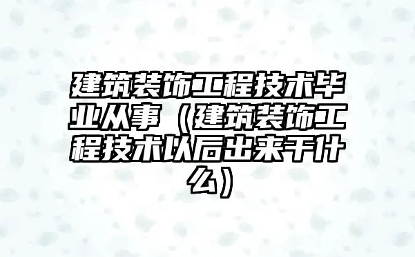 建筑裝飾工程技術(shù)畢業(yè)從事（建筑裝飾工程技術(shù)以后出來干什么）