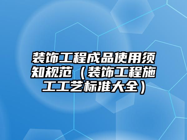 裝飾工程成品使用須知規(guī)范（裝飾工程施工工藝標(biāo)準(zhǔn)大全）