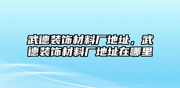 武德裝飾材料廠地址，武德裝飾材料廠地址在哪里