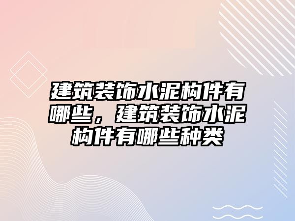 建筑裝飾水泥構件有哪些，建筑裝飾水泥構件有哪些種類