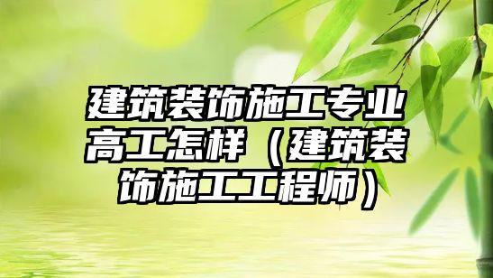 建筑裝飾施工專業(yè)高工怎樣（建筑裝飾施工工程師）