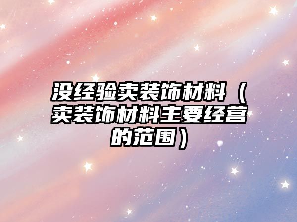 沒經(jīng)驗賣裝飾材料（賣裝飾材料主要經(jīng)營的范圍）