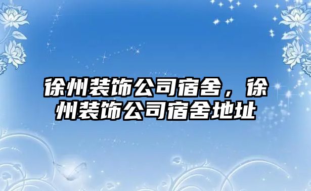 徐州裝飾公司宿舍，徐州裝飾公司宿舍地址