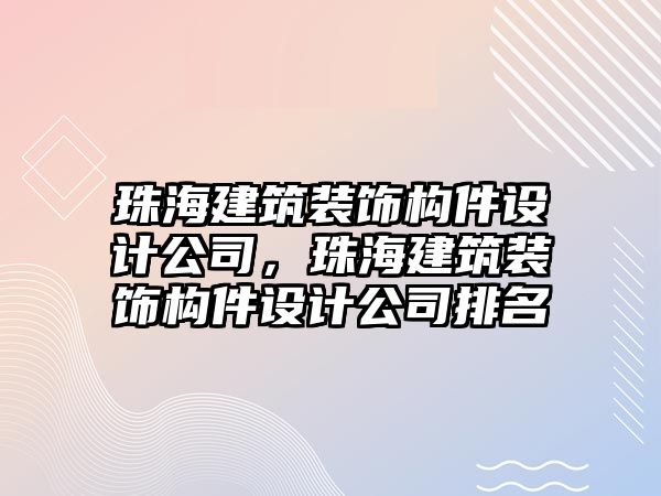 珠海建筑裝飾構(gòu)件設(shè)計(jì)公司，珠海建筑裝飾構(gòu)件設(shè)計(jì)公司排名
