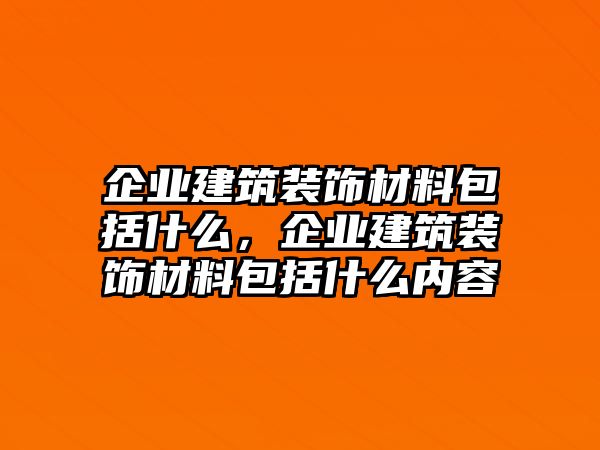 企業(yè)建筑裝飾材料包括什么，企業(yè)建筑裝飾材料包括什么內容