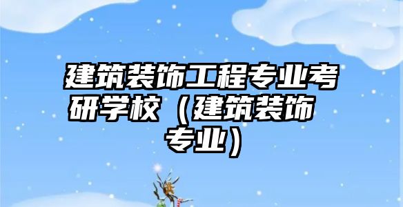 建筑裝飾工程專業(yè)考研學(xué)校（建筑裝飾 專業(yè)）