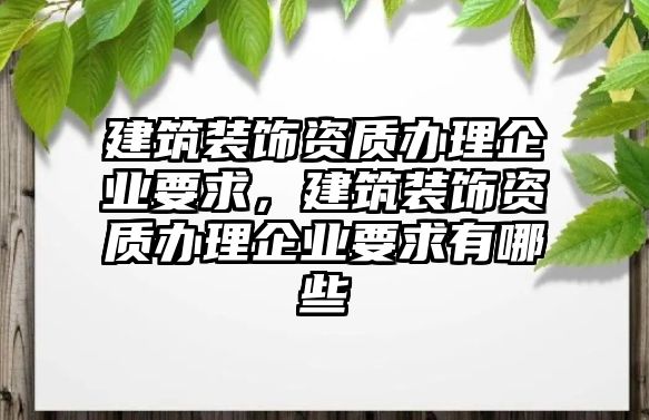 建筑裝飾資質(zhì)辦理企業(yè)要求，建筑裝飾資質(zhì)辦理企業(yè)要求有哪些