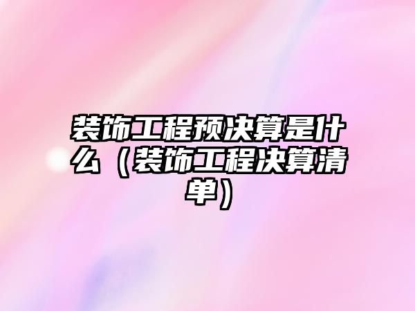 裝飾工程預決算是什么（裝飾工程決算清單）