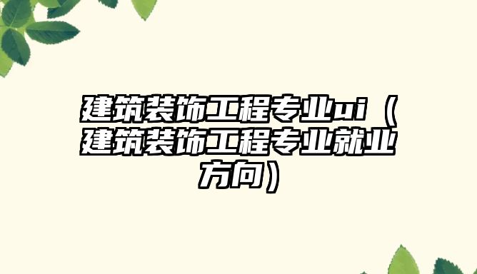 建筑裝飾工程專業(yè)ui（建筑裝飾工程專業(yè)就業(yè)方向）