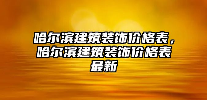 哈爾濱建筑裝飾價(jià)格表，哈爾濱建筑裝飾價(jià)格表最新